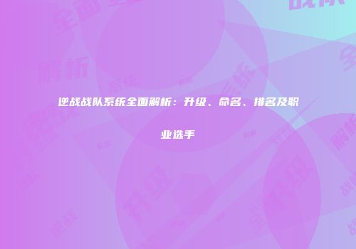 逆战战队系统全面解析：升级、命名、排名及职业选手