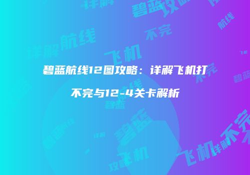 碧蓝航线12图攻略：详解飞机打不完与12-4关卡解析