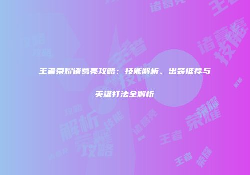 王者荣耀诸葛亮攻略：技能解析、出装推荐与英雄打法全解析