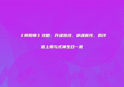 《阴阳师》攻略：升级路线、御魂属性、羁绊值上限与式神生日一览