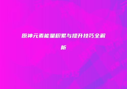 原神元素能量积累与提升技巧全解析