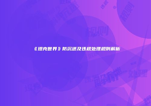 《坦克世界》防沉迷及违规处理规则解析