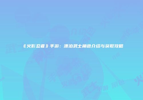 《火影忍者》手游：漂泊武士角色介绍与获取攻略