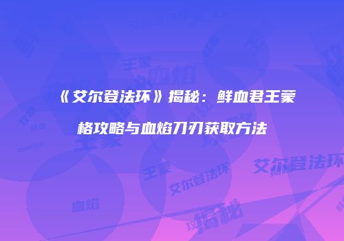 《艾尔登法环》揭秘：鲜血君王蒙格攻略与血焰刀刃获取方法