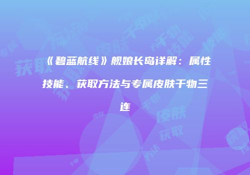 《碧蓝航线》舰娘长岛详解：属性技能、获取方法与专属皮肤干物三连