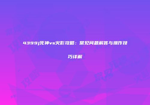 4399j死神vs火影攻略：常见问题解答与操作技巧详解