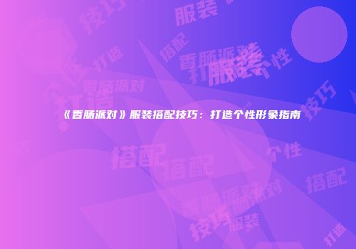 《香肠派对》服装搭配技巧：打造个性形象指南