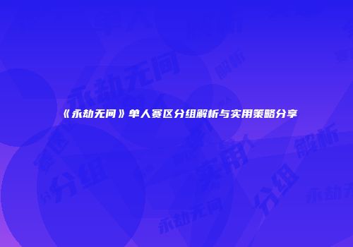 《永劫无间》单人赛区分组解析与实用策略分享