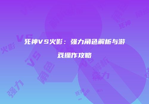死神VS火影：强力角色解析与游戏操作攻略