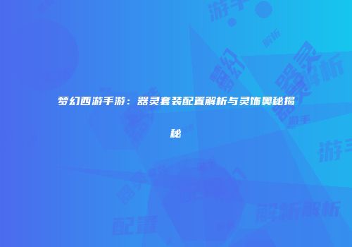 梦幻西游手游：器灵套装配置解析与灵饰奥秘揭秘