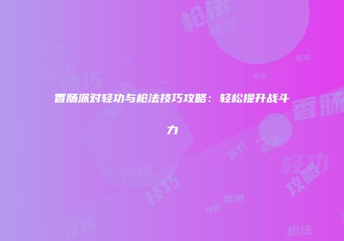 香肠派对轻功与枪法技巧攻略：轻松提升战斗力