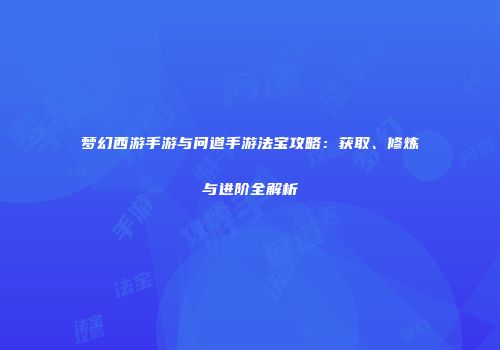 梦幻西游手游与问道手游法宝攻略：获取、修炼与进阶全解析