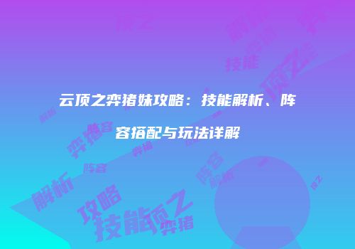 云顶之弈猪妹攻略：技能解析、阵容搭配与玩法详解