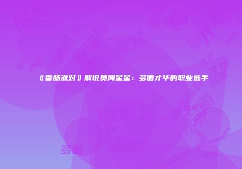 《香肠派对》解说员周星星：多面才华的职业选手