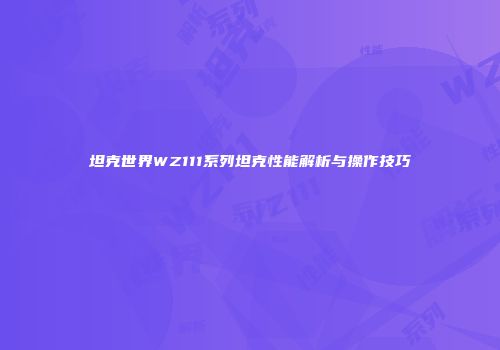 坦克世界WZ111系列坦克性能解析与操作技巧