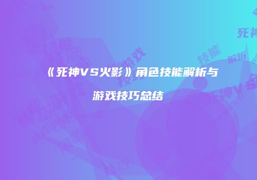 《死神VS火影》角色技能解析与游戏技巧总结