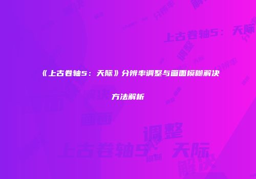 《上古卷轴5：天际》分辨率调整与画面模糊解决方法解析