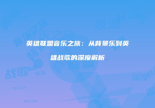 英雄联盟音乐之旅：从背景乐到英雄战歌的深度解析