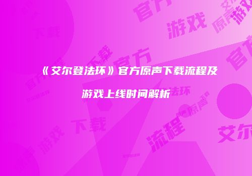 《艾尔登法环》官方原声下载流程及游戏上线时间解析