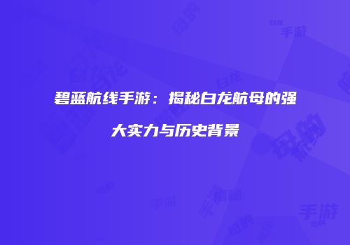 碧蓝航线手游：揭秘白龙航母的强大实力与历史背景