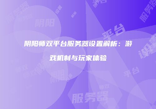 阴阳师双平台服务器设置解析：游戏机制与玩家体验
