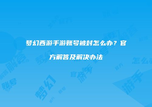 梦幻西游手游账号被封怎么办？官方解答及解决办法