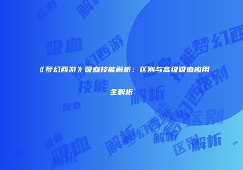 《梦幻西游》吸血技能解析：区别与高级吸血应用全解析