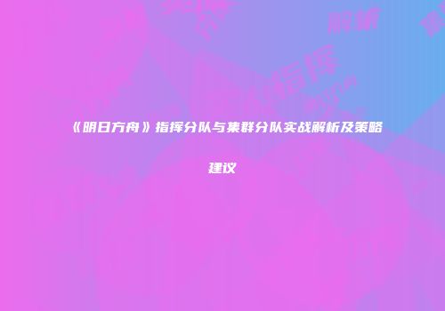 《明日方舟》指挥分队与集群分队实战解析及策略建议