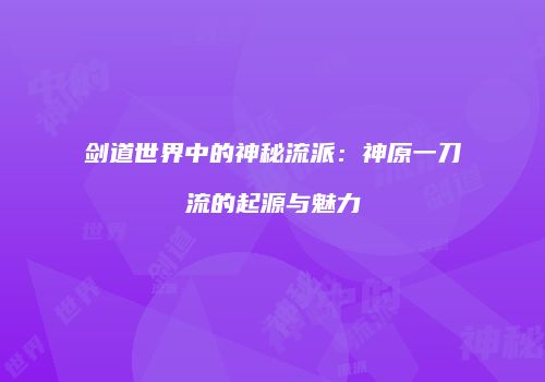 剑道世界中的神秘流派：神原一刀流的起源与魅力