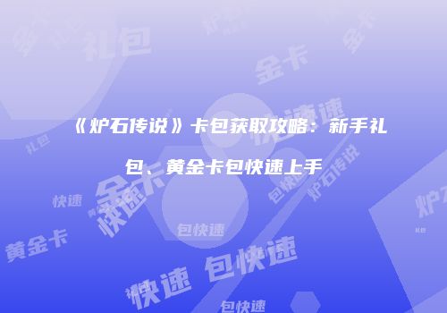 《炉石传说》卡包获取攻略：新手礼包、黄金卡包快速上手