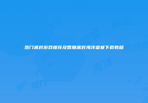 热门派对游戏推荐及香肠派对海洋盛宴下载教程