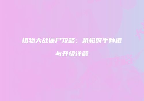 植物大战僵尸攻略：机枪射手种植与升级详解