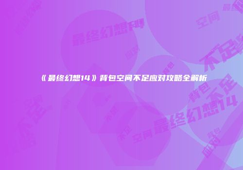 《最终幻想14》背包空间不足应对攻略全解析