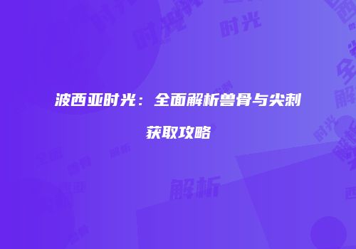 波西亚时光：全面解析兽骨与尖刺获取攻略