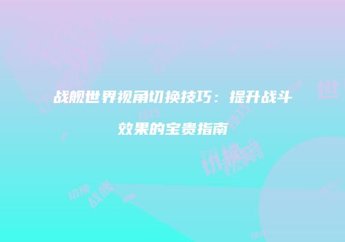战舰世界视角切换技巧：提升战斗效果的宝贵指南