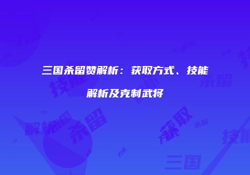 三国杀留赞解析：获取方式、技能解析及克制武将