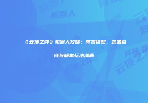 《云顶之弈》机器人攻略：阵容搭配、装备合成与版本玩法详解