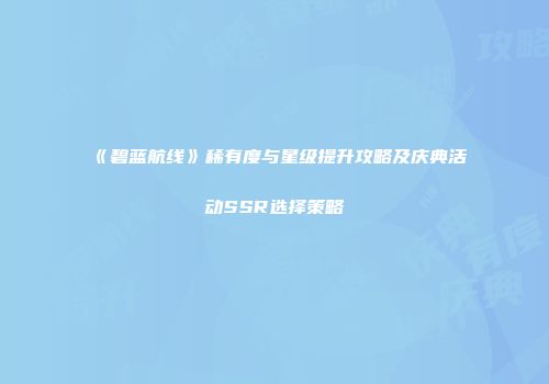 《碧蓝航线》稀有度与星级提升攻略及庆典活动SSR选择策略