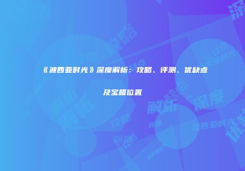 《波西亚时光》深度解析：攻略、评测、优缺点及宝箱位置