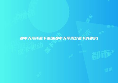 都市天际线显卡驱动(都市天际线对显卡的要求)