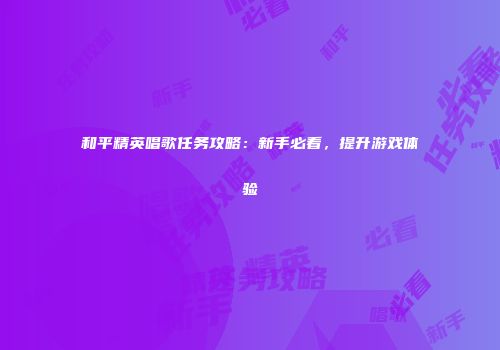和平精英唱歌任务攻略：新手必看，提升游戏体验