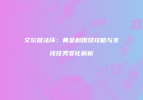 艾尔登法环：黄金树燃烧攻略与支线任务变化解析