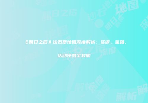 《明日之后》沙石堡地图深度解析：资源、宝箱、活动任务全攻略