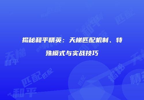 揭秘和平精英：天梯匹配机制、特殊模式与实战技巧