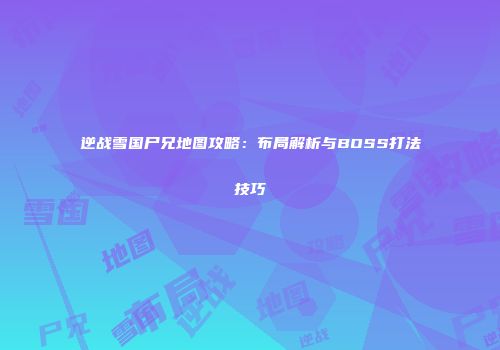逆战雪国尸兄地图攻略：布局解析与BOSS打法技巧