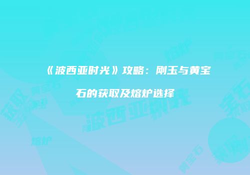 《波西亚时光》攻略：刚玉与黄宝石的获取及熔炉选择