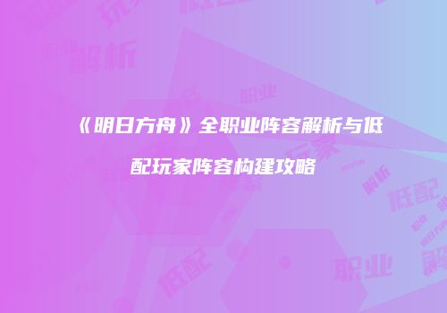 《明日方舟》全职业阵容解析与低配玩家阵容构建攻略