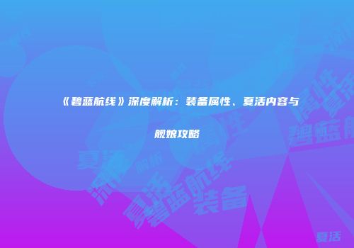 《碧蓝航线》深度解析：装备属性、夏活内容与舰娘攻略