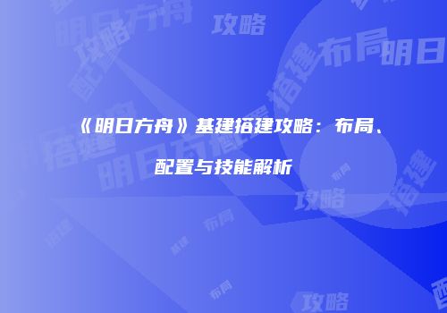 《明日方舟》基建搭建攻略：布局、配置与技能解析