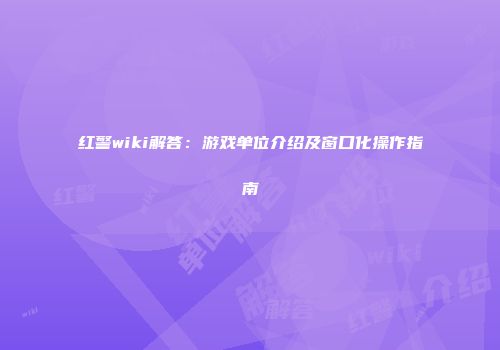 红警wiki解答：游戏单位介绍及窗口化操作指南